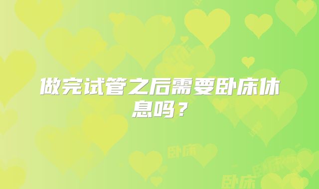 做完试管之后需要卧床休息吗?