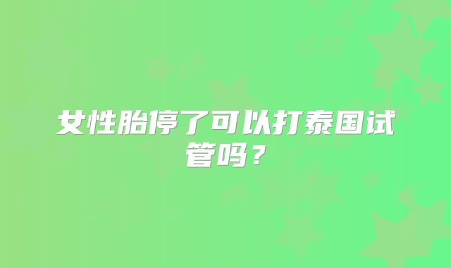 女性胎停了可以打泰国试管吗？