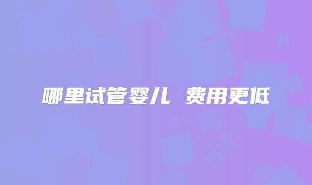 哪里试管婴儿 费用更低