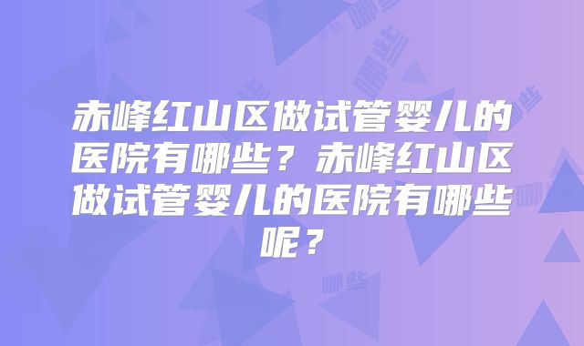 赤峰红山区做试管婴儿的医院有哪些？赤峰红山区做试管婴儿的医院有哪些呢？