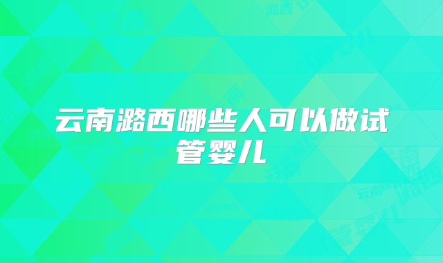 云南潞西哪些人可以做试管婴儿