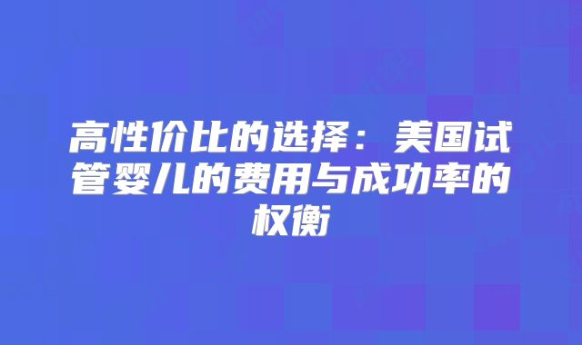 高性价比的选择：美国试管婴儿的费用与成功率的权衡