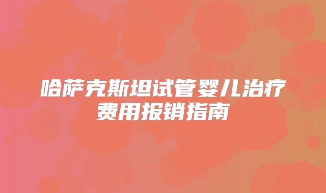哈萨克斯坦试管婴儿治疗费用报销指南