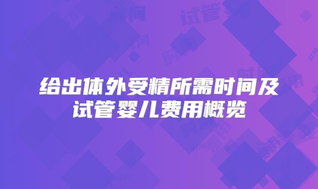给出体外受精所需时间及试管婴儿费用概览