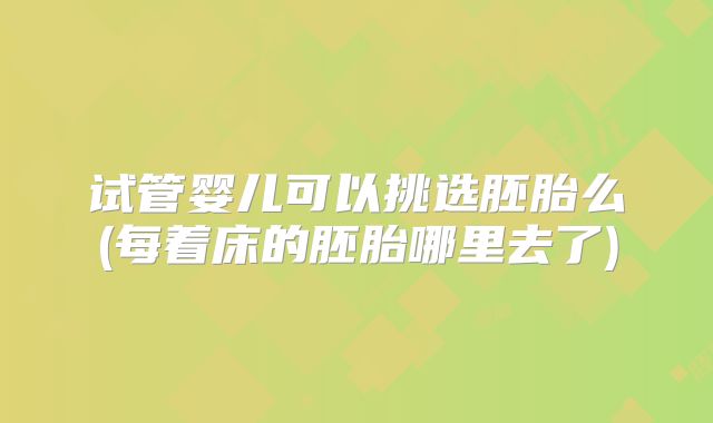 试管婴儿可以挑选胚胎么(每着床的胚胎哪里去了)