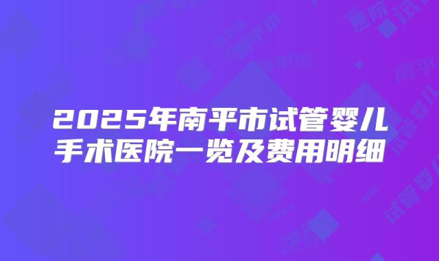 2025年南平市试管婴儿手术医院一览及费用明细