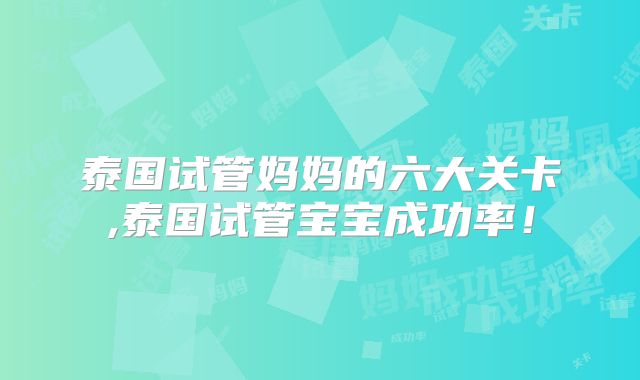 泰国试管妈妈的六大关卡,泰国试管宝宝成功率!