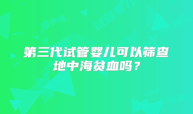 第三代试管婴儿可以筛查地中海贫血吗?