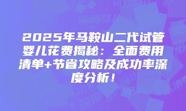 2025年马鞍山二代试管婴儿花费揭秘:全面费用清单+节省攻略及成功率深度分析!