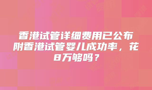 香港试管详细费用已公布附香港试管婴儿成功率,花8万够吗?