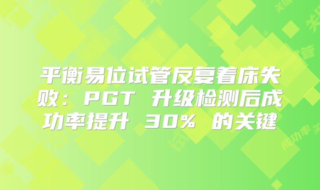 平衡易位试管反复着床失败：PGT 升级检测后成功率提升 30% 的关键