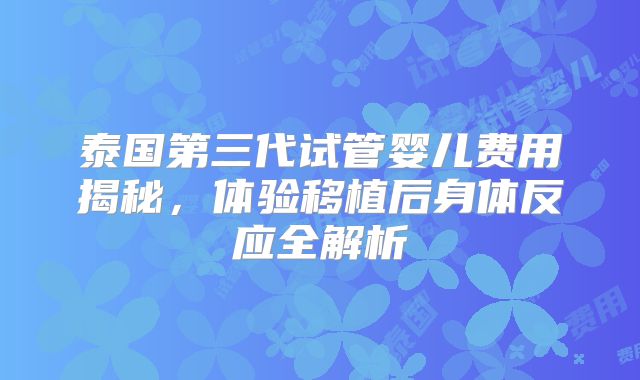 泰国第三代试管婴儿费用揭秘,体验移植后身体反应全解析