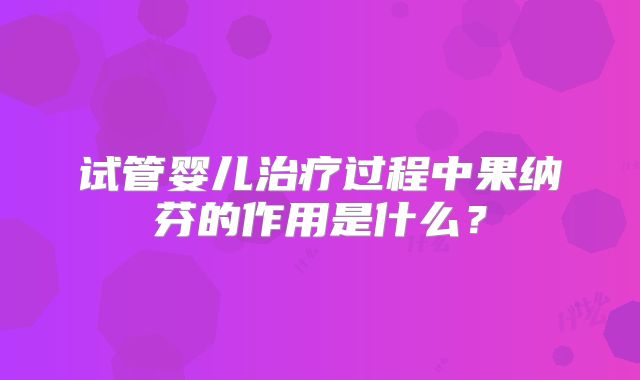 试管婴儿治疗过程中果纳芬的作用是什么?
