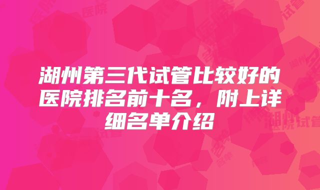 湖州第三代试管比较好的医院排名前十名,附上详细名单介绍
