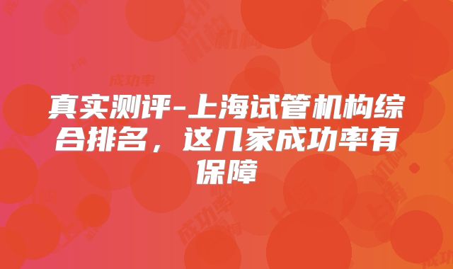 真实测评-上海试管机构综合排名,这几家成功率有保障