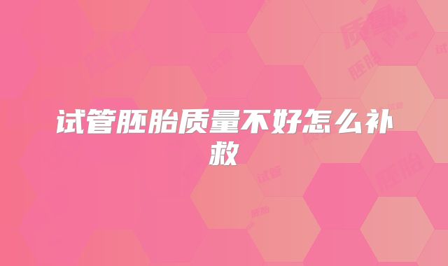 试管胚胎质量不好怎么补救