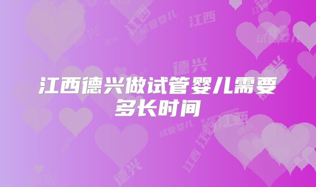 江西德兴做试管婴儿需要多长时间