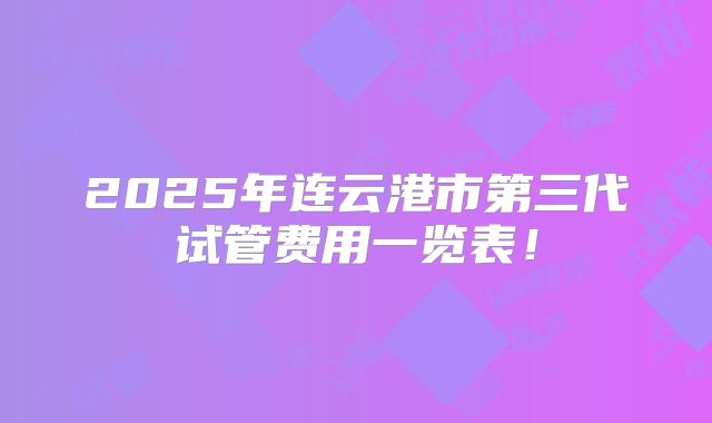 2025年连云港市第三代试管费用一览表！