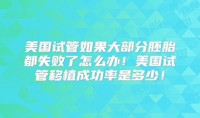 美国试管如果大部分胚胎都失败了怎么办！美国试管移植成功率是多少！