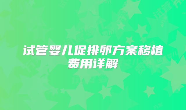 试管婴儿促排卵方案移植费用详解
