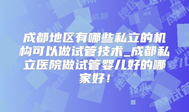 成都地区有哪些私立的机构可以做试管技术_成都私立医院做试管婴儿好的哪家好！