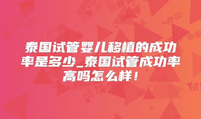 泰国试管婴儿移植的成功率是多少_泰国试管成功率高吗怎么样！