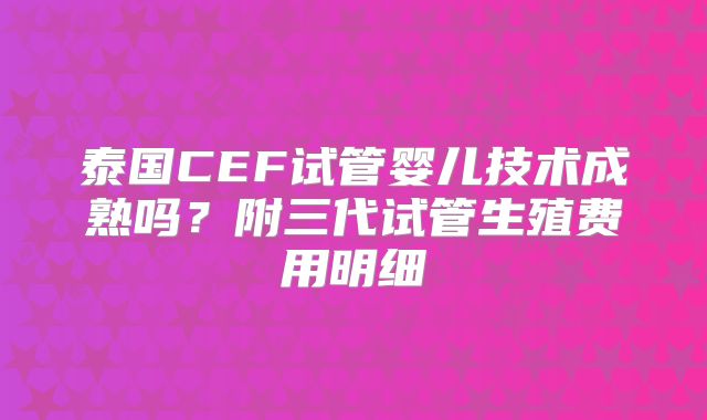 泰国CEF试管婴儿技术成熟吗?附三代试管生殖费用明细