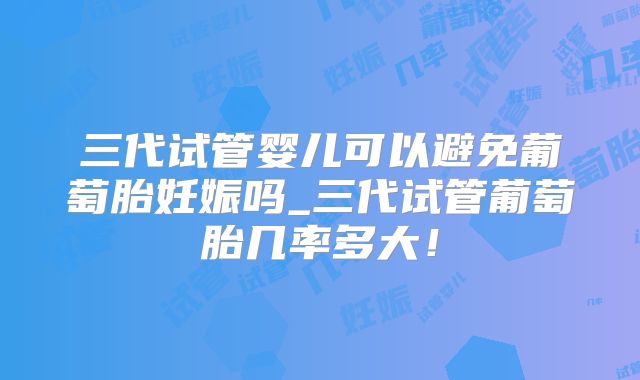 三代试管婴儿可以避免葡萄胎妊娠吗_三代试管葡萄胎几率多大!