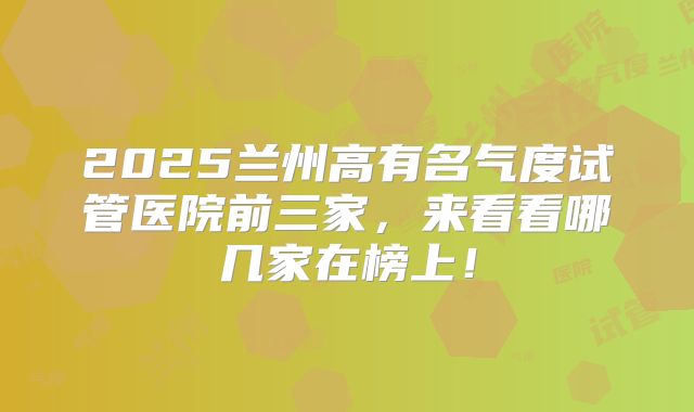 2025兰州高有名气度试管医院前三家,来看看哪几家在榜上!