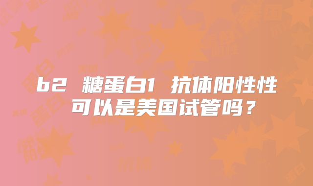 b2 糖蛋白1 抗体阳性性 可以是美国试管吗?