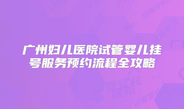 广州妇儿医院试管婴儿挂号服务预约流程全攻略
