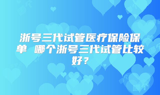 浙号三代试管医疗保险保单 哪个浙号三代试管比较好?