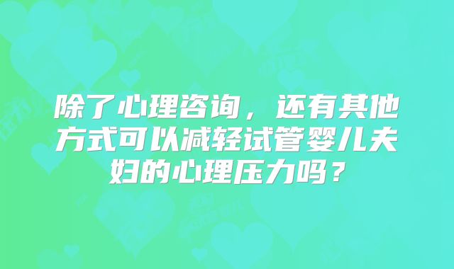 除了心理咨询，还有其他方式可以减轻试管婴儿夫妇的心理压力吗？
