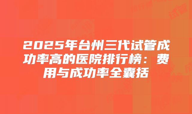 2025年台州三代试管成功率高的医院排行榜:费用与成功率全囊括