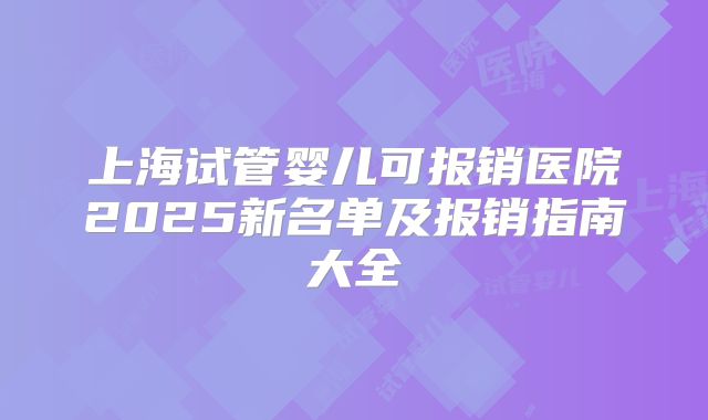 上海试管婴儿可报销医院2025新名单及报销指南大全