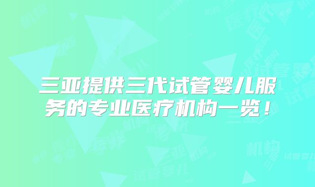 三亚提供三代试管婴儿服务的专业医疗机构一览！