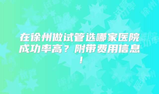 在徐州做试管选哪家医院成功率高？附带费用信息！