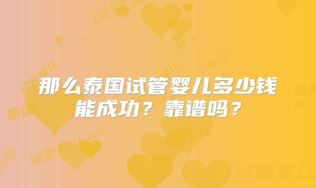 那么泰国试管婴儿多少钱能成功?靠谱吗?