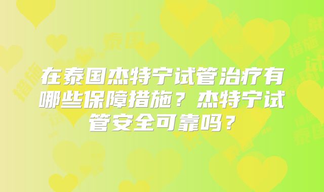 在泰国杰特宁试管治疗有哪些保障措施?杰特宁试管安全可靠吗?