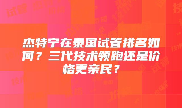 杰特宁在泰国试管排名如何?三代技术领跑还是价格更亲民?