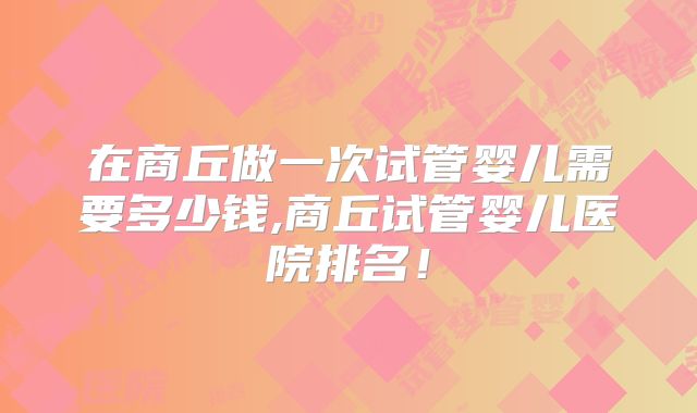 在商丘做一次试管婴儿需要多少钱,商丘试管婴儿医院排名！