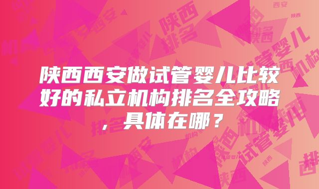 陕西西安做试管婴儿比较好的私立机构排名全攻略,具体在哪?
