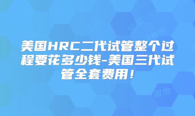 美国HRC二代试管整个过程要花多少钱-美国三代试管全套费用!