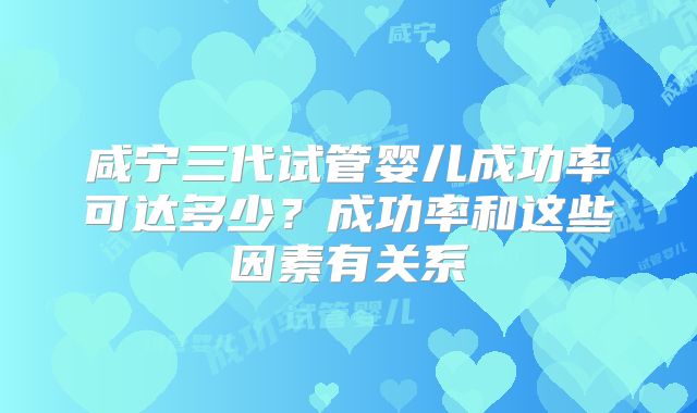 咸宁三代试管婴儿成功率可达多少?成功率和这些因素有关系