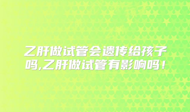 乙肝做试管会遗传给孩子吗,乙肝做试管有影响吗！