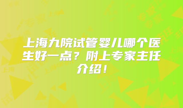 上海九院试管婴儿哪个医生好一点?附上专家主任介绍!