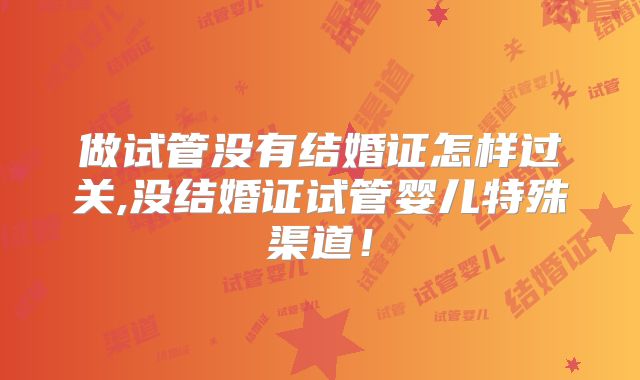 做试管没有结婚证怎样过关,没结婚证试管婴儿特殊渠道!