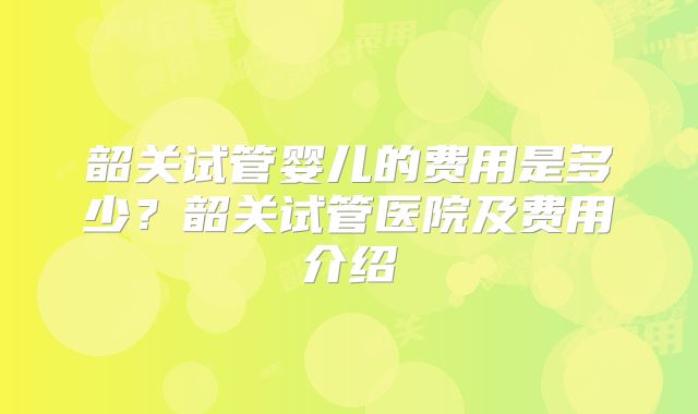 韶关试管婴儿的费用是多少？韶关试管医院及费用介绍