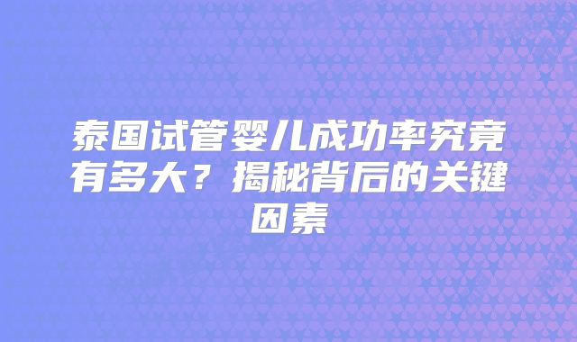 泰国试管婴儿成功率究竟有多大?揭秘背后的关键因素