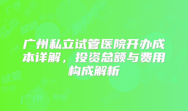广州私立试管医院开办成本详解,投资总额与费用构成解析